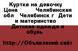 Куртка на девочку › Цена ­ 400 - Челябинская обл., Челябинск г. Дети и материнство » Детская одежда и обувь   